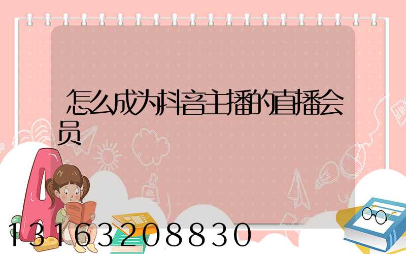 怎么成为抖音主播的直播会员