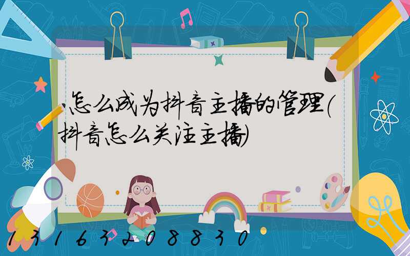 怎么成为抖音主播的管理(抖音怎么关注主播)