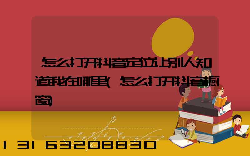 怎么打开抖音定位让别人知道我在哪里(怎么打开抖音橱窗)
