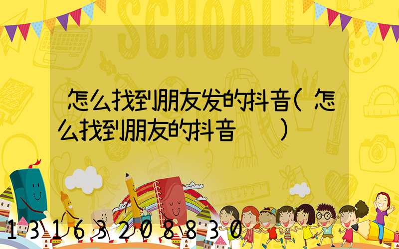 怎么找到朋友发的抖音(怎么找到朋友的抖音视频)