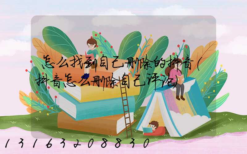 怎么找到自己删除的抖音(抖音怎么删除自己评论)