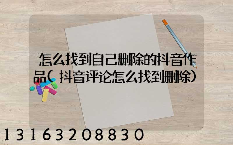 怎么找到自己删除的抖音作品(抖音评论怎么找到删除)