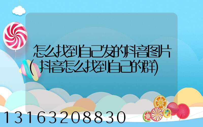 怎么找到自己发的抖音图片(抖音怎么找到自己的群)