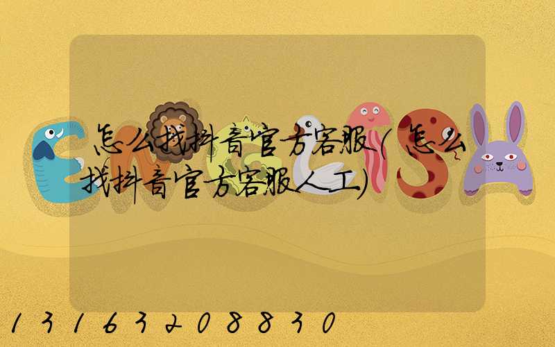 怎么找抖音官方客服(怎么找抖音官方客服人工)