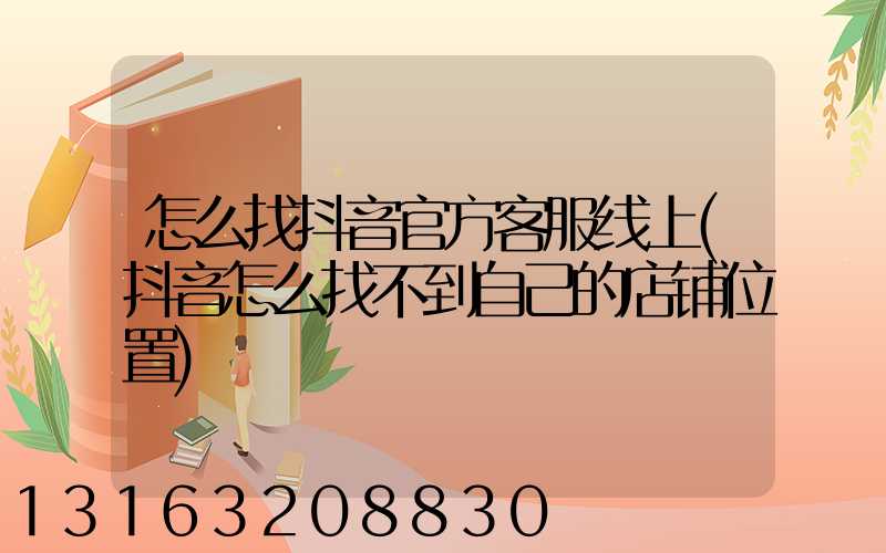 怎么找抖音官方客服线上(抖音怎么找不到自己的店铺位置)