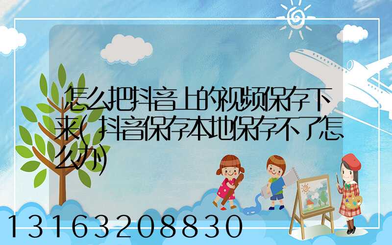 怎么把抖音上的视频保存下来(抖音保存本地保存不了怎么办)