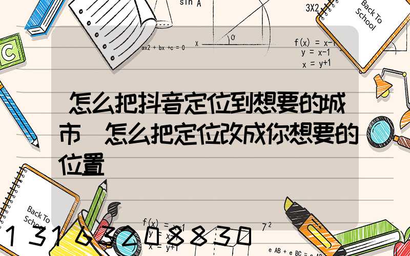 怎么把抖音定位到想要的城市(怎么把定位改成你想要的位置)