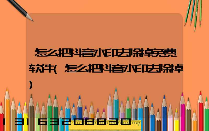 怎么把抖音水印去除掉免费软件(怎么把抖音水印去除掉)