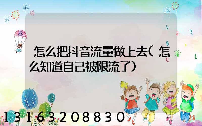 怎么把抖音流量做上去(怎么知道自己被限流了)