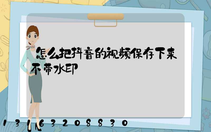 怎么把抖音的视频保存下来不带水印