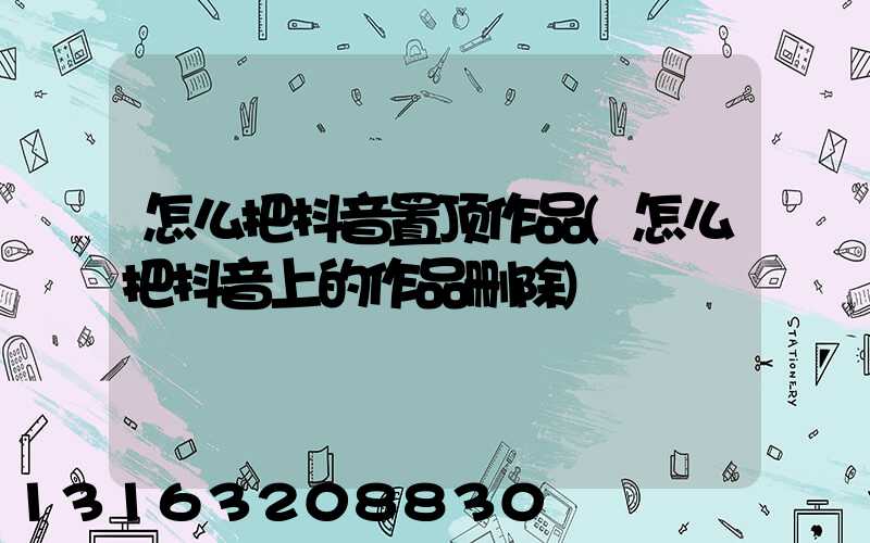 怎么把抖音置顶作品(怎么把抖音上的作品删除)