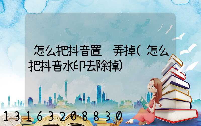 怎么把抖音置顶弄掉(怎么把抖音水印去除掉)
