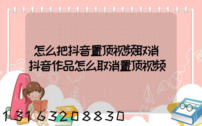 怎么把抖音置顶视频取消(抖音作品怎么取消置顶视频)
