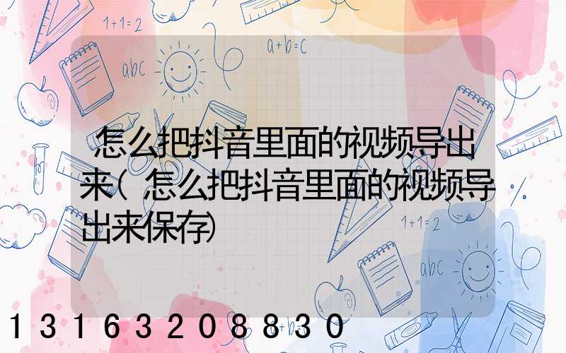 怎么把抖音里面的视频导出来(怎么把抖音里面的视频导出来保存)