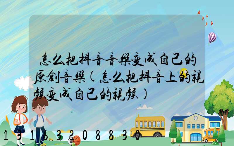 怎么把抖音音乐变成自己的原创音乐(怎么把抖音上的视频变成自己的视频)