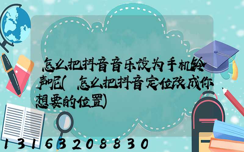 怎么把抖音音乐设为手机铃声呢(怎么把抖音定位改成你想要的位置)