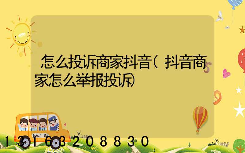 怎么投诉商家抖音(抖音商家怎么举报投诉)