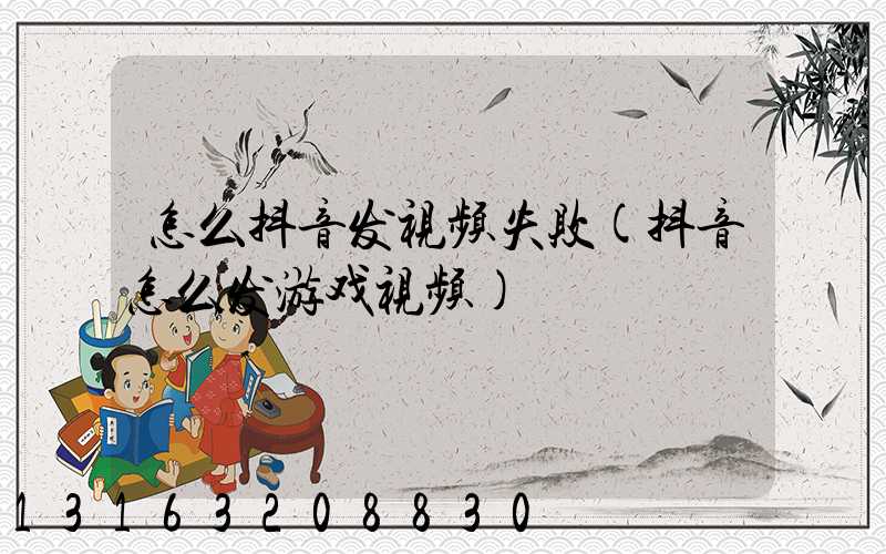 怎么抖音发视频失败(抖音怎么发游戏视频)