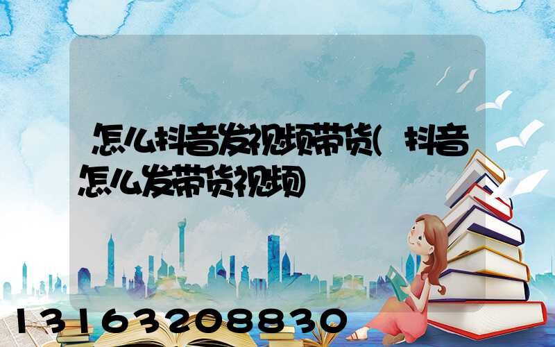 怎么抖音发视频带货(抖音怎么发带货视频)