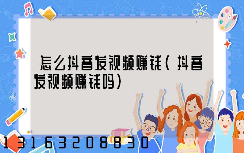 怎么抖音发视频赚钱(抖音发视频赚钱吗)