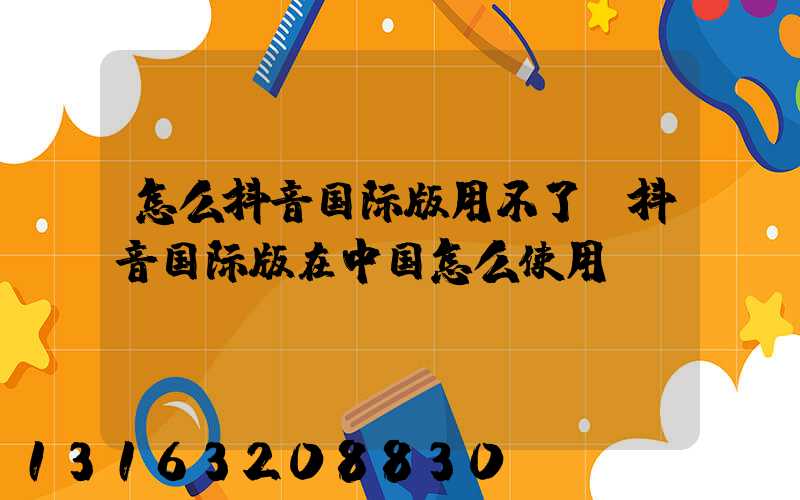 怎么抖音国际版用不了(抖音国际版在中国怎么使用)