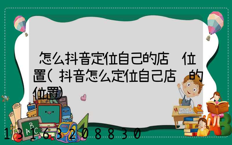 怎么抖音定位自己的店铺位置(抖音怎么定位自己店铺的位置)