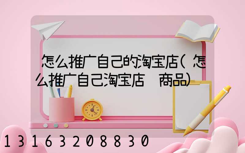 怎么推广自己的淘宝店(怎么推广自己淘宝店铺商品)