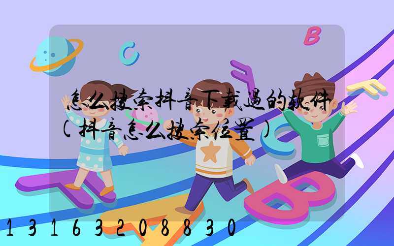 怎么搜索抖音下载过的软件(抖音怎么搜索位置)