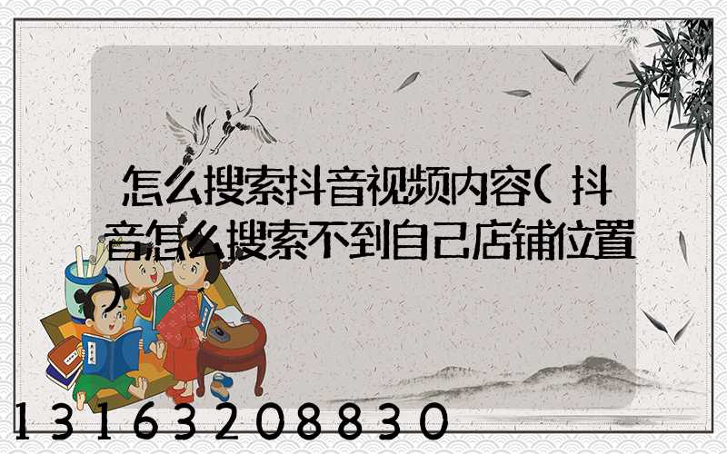 怎么搜索抖音视频内容(抖音怎么搜索不到自己店铺位置)