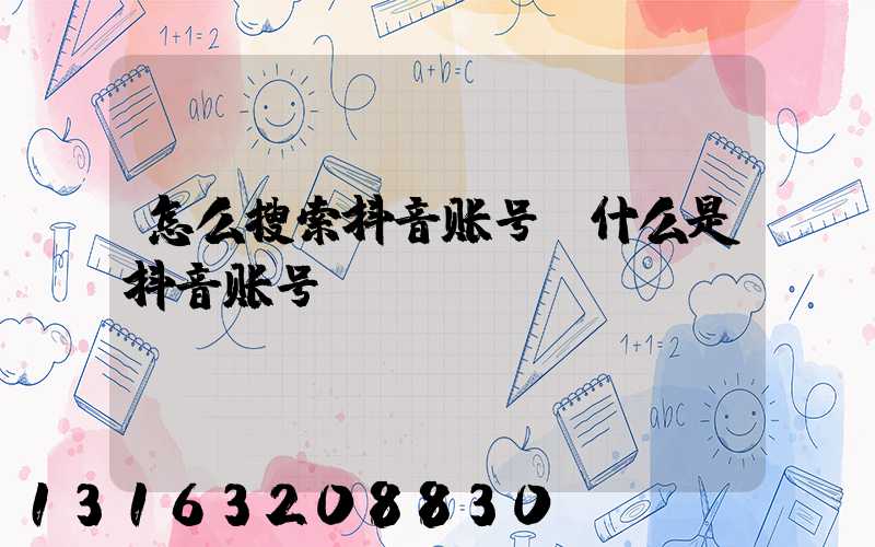怎么搜索抖音账号(什么是抖音账号)