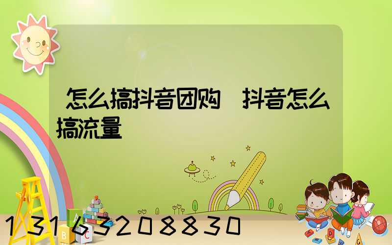 怎么搞抖音团购(抖音怎么搞流量)
