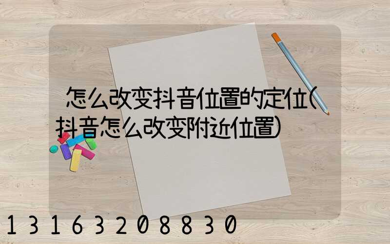 怎么改变抖音位置的定位(抖音怎么改变附近位置)