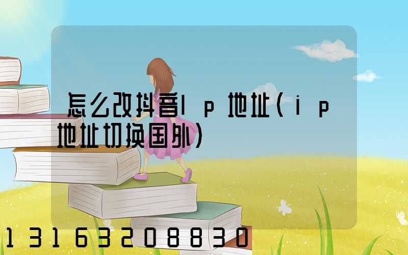 怎么改抖音lp地址(ip地址切换国外)
