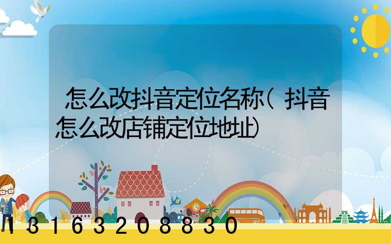 怎么改抖音定位名称(抖音怎么改店铺定位地址)