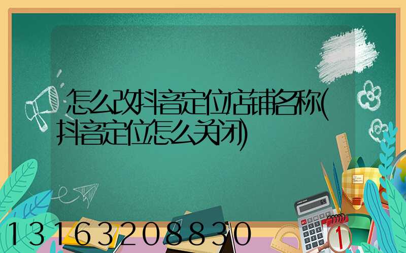 怎么改抖音定位店铺名称(抖音定位怎么关闭)