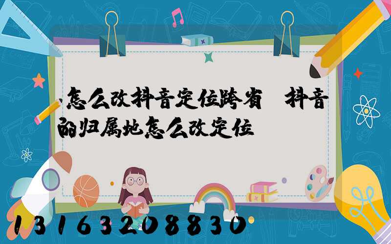 怎么改抖音定位跨省(抖音的归属地怎么改定位)