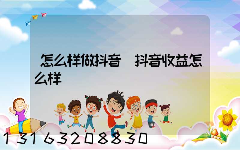 怎么样做抖音(抖音收益怎么样)