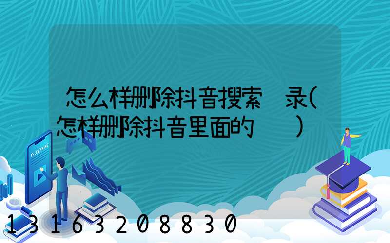 怎么样删除抖音搜索记录(怎样删除抖音里面的视频)