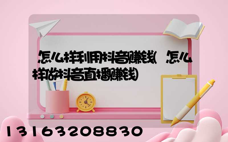 怎么样利用抖音赚钱(怎么样做抖音直播赚钱)
