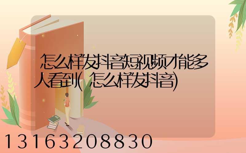 怎么样发抖音短视频才能多人看到(怎么样发抖音)