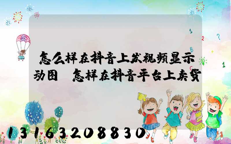 怎么样在抖音上发视频显示动图(怎样在抖音平台上卖货)