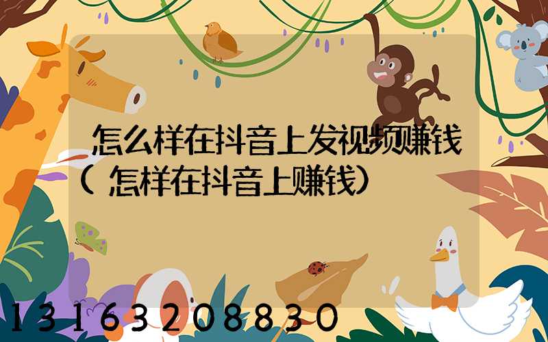 怎么样在抖音上发视频赚钱(怎样在抖音上赚钱)