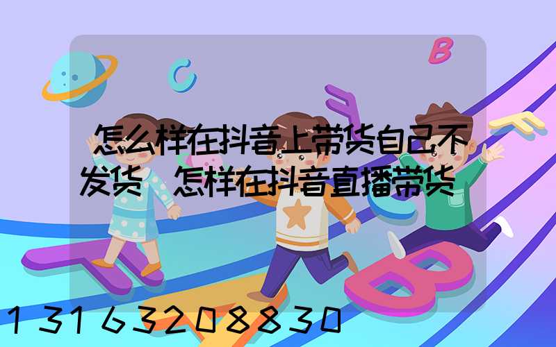 怎么样在抖音上带货自己不发货(怎样在抖音直播带货)