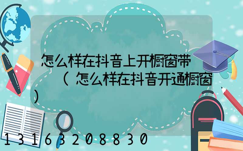 怎么样在抖音上开橱窗带货赚钱(怎么样在抖音开通橱窗)