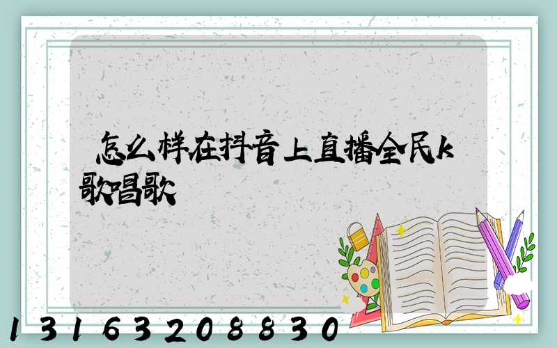 怎么样在抖音上直播全民k歌唱歌