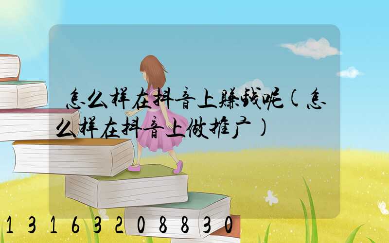 怎么样在抖音上赚钱呢(怎么样在抖音上做推广)