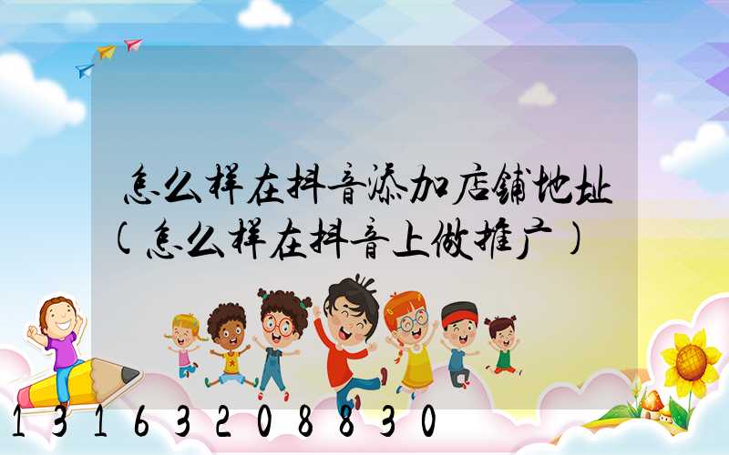 怎么样在抖音添加店铺地址(怎么样在抖音上做推广)