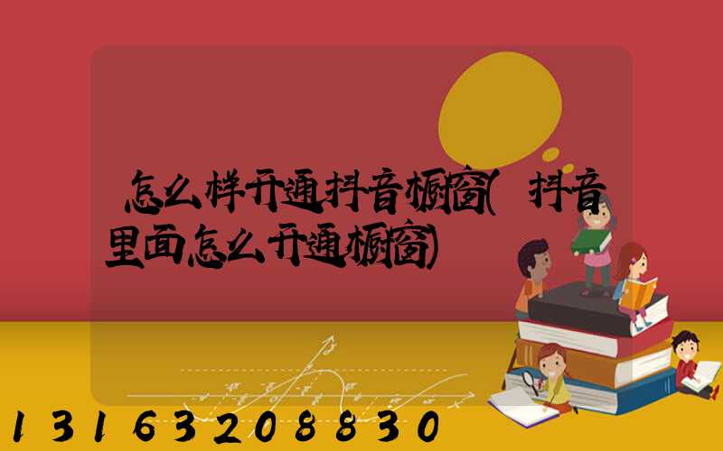 怎么样开通抖音橱窗(抖音里面怎么开通橱窗)