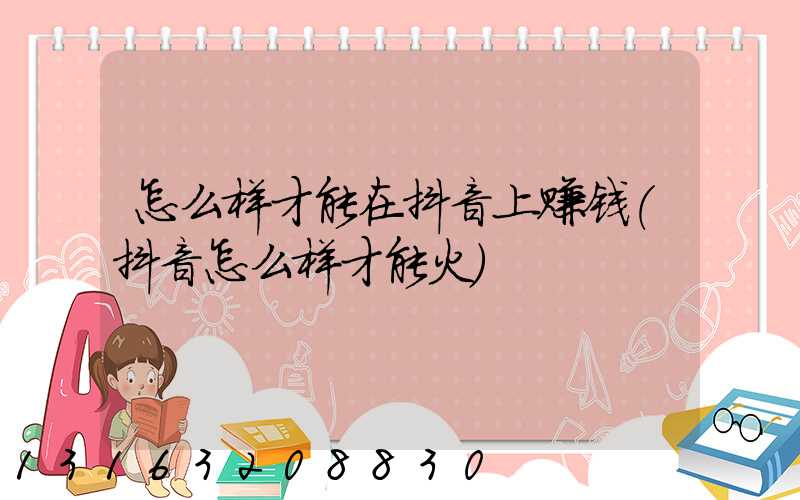 怎么样才能在抖音上赚钱(抖音怎么样才能火)