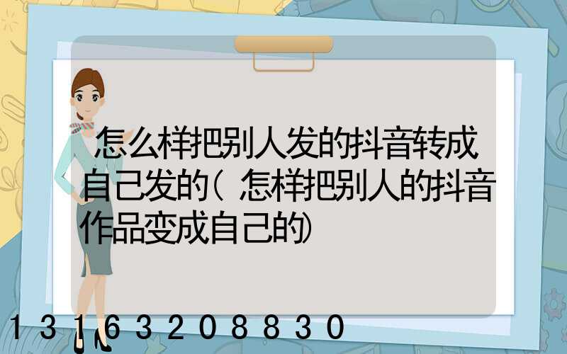 怎么样把别人发的抖音转成自己发的(怎样把别人的抖音作品变成自己的)
